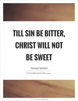 Till sin be bitter, Christ will not be sweet Picture Quote #1