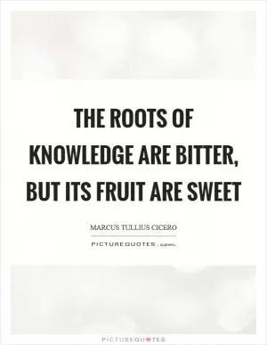 The roots of knowledge are bitter, but its fruit are sweet Picture Quote #1