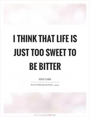 I think that life is just too sweet to be bitter Picture Quote #1