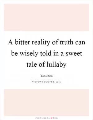 A bitter reality of truth can be wisely told in a sweet tale of lullaby Picture Quote #1