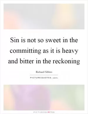 Sin is not so sweet in the committing as it is heavy and bitter in the reckoning Picture Quote #1