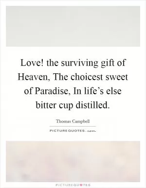 Love! the surviving gift of Heaven, The choicest sweet of Paradise, In life’s else bitter cup distilled Picture Quote #1