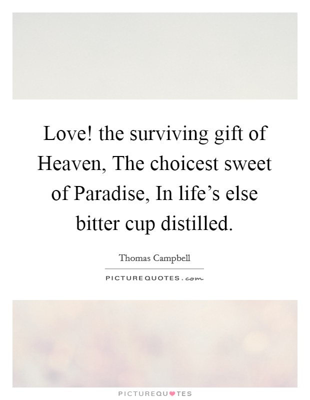 Love! the surviving gift of Heaven, The choicest sweet of Paradise, In life's else bitter cup distilled. Picture Quote #1