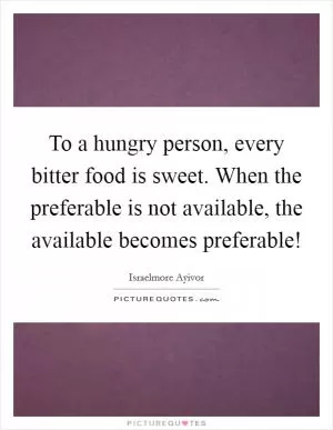 To a hungry person, every bitter food is sweet. When the preferable is not available, the available becomes preferable! Picture Quote #1