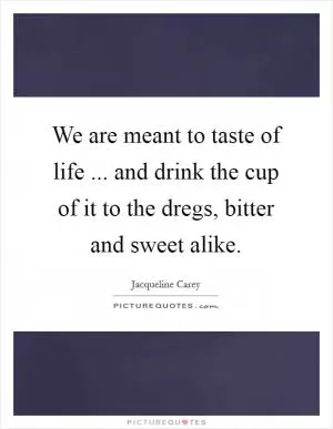 We are meant to taste of life ... and drink the cup of it to the dregs, bitter and sweet alike Picture Quote #1