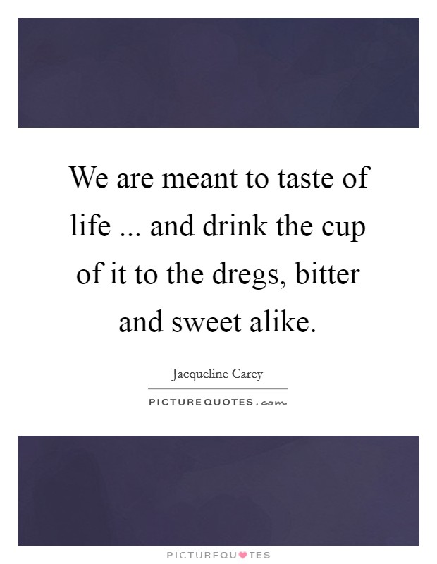 We are meant to taste of life ... and drink the cup of it to the dregs, bitter and sweet alike. Picture Quote #1