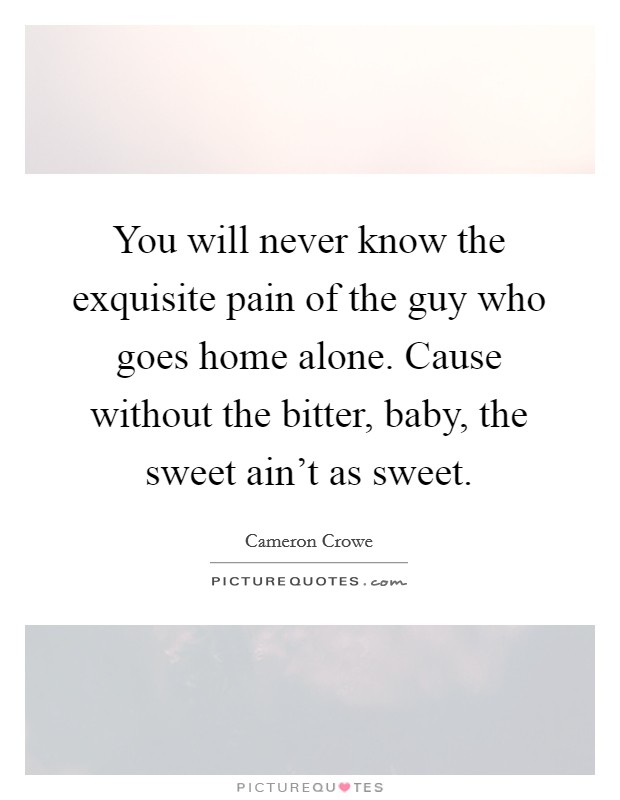 You will never know the exquisite pain of the guy who goes home alone. Cause without the bitter, baby, the sweet ain't as sweet. Picture Quote #1
