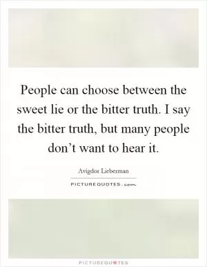 People can choose between the sweet lie or the bitter truth. I say the bitter truth, but many people don’t want to hear it Picture Quote #1