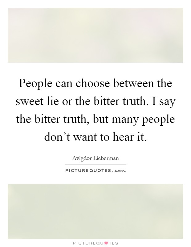 People can choose between the sweet lie or the bitter truth. I say the bitter truth, but many people don't want to hear it. Picture Quote #1