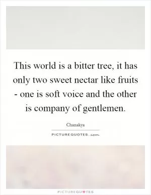 This world is a bitter tree, it has only two sweet nectar like fruits - one is soft voice and the other is company of gentlemen Picture Quote #1