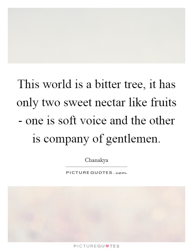 This world is a bitter tree, it has only two sweet nectar like fruits - one is soft voice and the other is company of gentlemen. Picture Quote #1