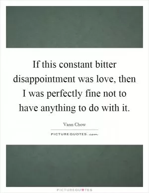 If this constant bitter disappointment was love, then I was perfectly fine not to have anything to do with it Picture Quote #1