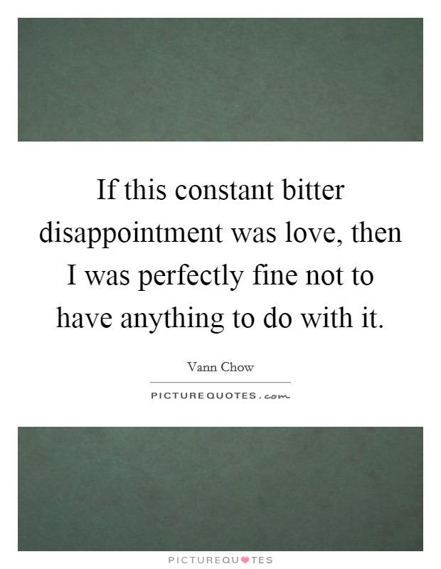 If this constant bitter disappointment was love, then I was perfectly fine not to have anything to do with it. Picture Quote #1