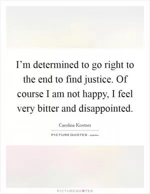 I’m determined to go right to the end to find justice. Of course I am not happy, I feel very bitter and disappointed Picture Quote #1