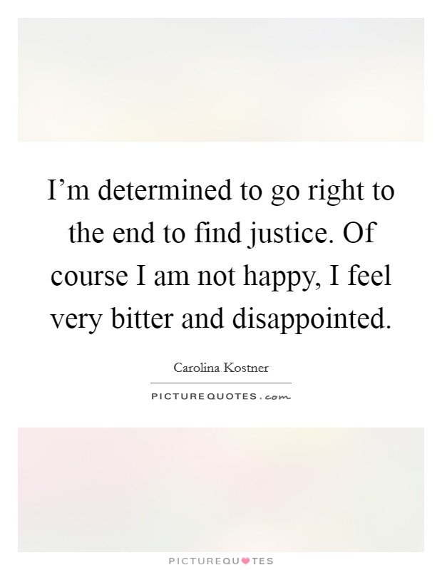 I'm determined to go right to the end to find justice. Of course I am not happy, I feel very bitter and disappointed. Picture Quote #1