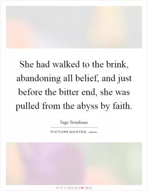 She had walked to the brink, abandoning all belief, and just before the bitter end, she was pulled from the abyss by faith Picture Quote #1