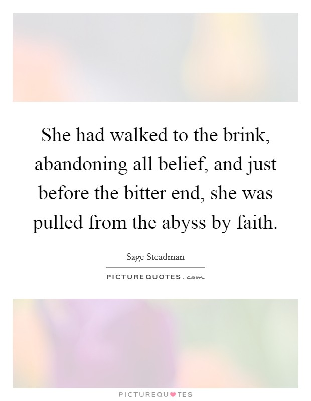She had walked to the brink, abandoning all belief, and just before the bitter end, she was pulled from the abyss by faith. Picture Quote #1