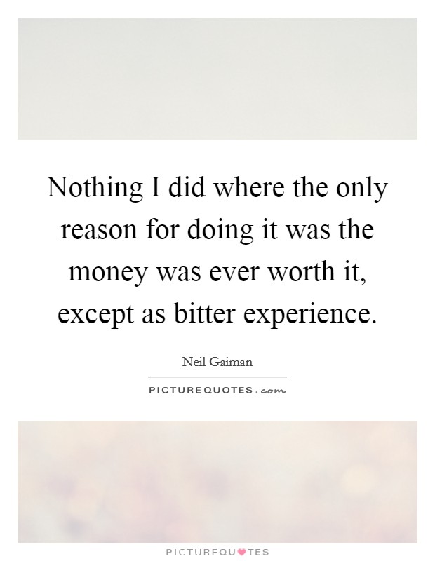 Nothing I did where the only reason for doing it was the money was ever worth it, except as bitter experience. Picture Quote #1