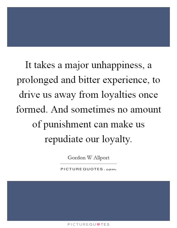 It takes a major unhappiness, a prolonged and bitter experience, to drive us away from loyalties once formed. And sometimes no amount of punishment can make us repudiate our loyalty. Picture Quote #1