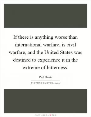 If there is anything worse than international warfare, is civil warfare, and the United States was destined to experience it in the extreme of bitterness Picture Quote #1