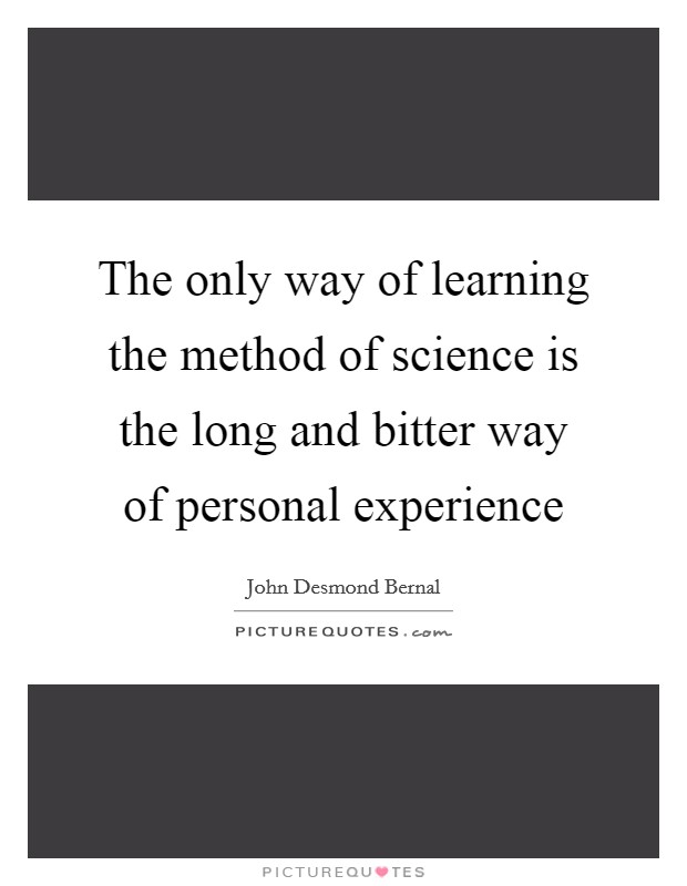 The only way of learning the method of science is the long and bitter way of personal experience Picture Quote #1