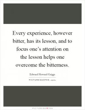 Every experience, however bitter, has its lesson, and to focus one’s attention on the lesson helps one overcome the bitterness Picture Quote #1