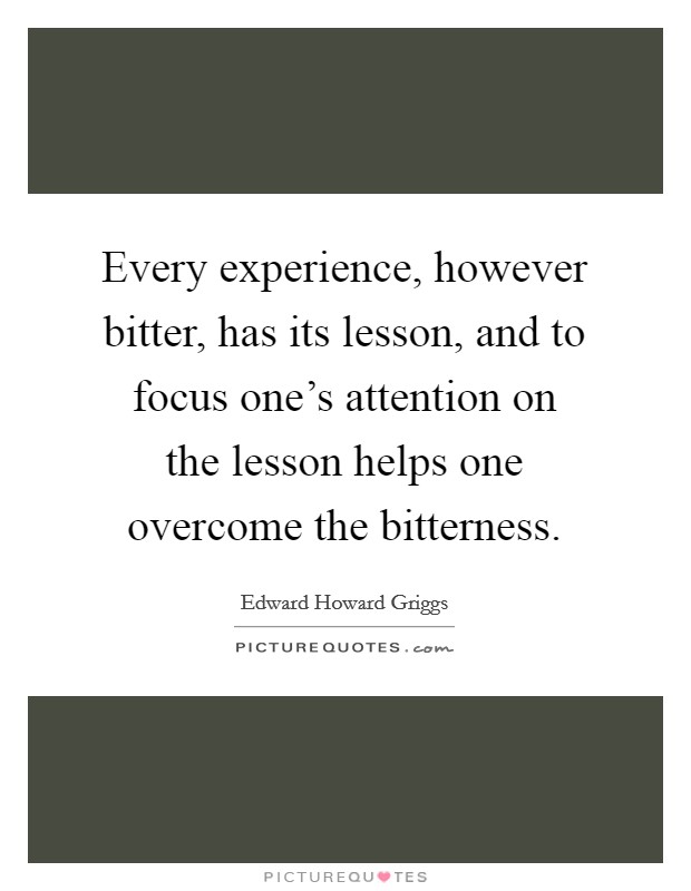 Every experience, however bitter, has its lesson, and to focus one's attention on the lesson helps one overcome the bitterness. Picture Quote #1