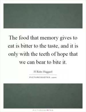 The food that memory gives to eat is bitter to the taste, and it is only with the teeth of hope that we can bear to bite it Picture Quote #1