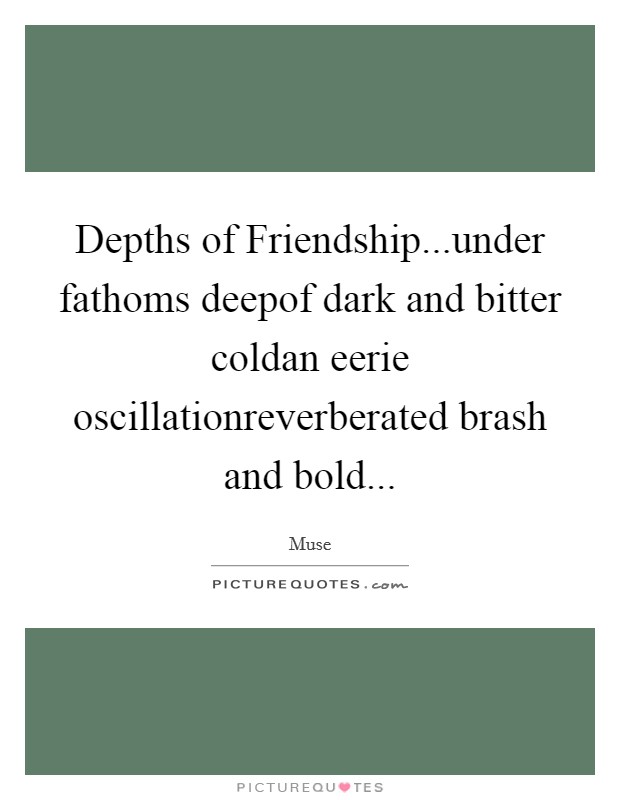 Depths of Friendship...under fathoms deepof dark and bitter coldan eerie oscillationreverberated brash and bold... Picture Quote #1