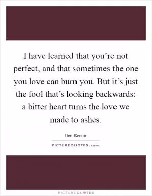 I have learned that you’re not perfect, and that sometimes the one you love can burn you. But it’s just the fool that’s looking backwards: a bitter heart turns the love we made to ashes Picture Quote #1