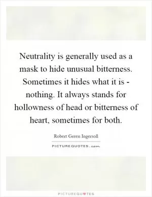 Neutrality is generally used as a mask to hide unusual bitterness. Sometimes it hides what it is - nothing. It always stands for hollowness of head or bitterness of heart, sometimes for both Picture Quote #1