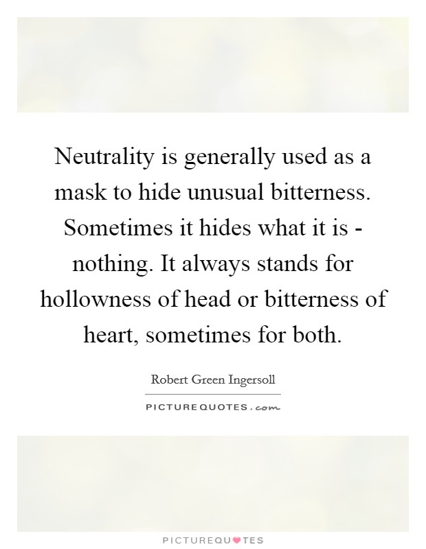Neutrality is generally used as a mask to hide unusual bitterness. Sometimes it hides what it is - nothing. It always stands for hollowness of head or bitterness of heart, sometimes for both. Picture Quote #1