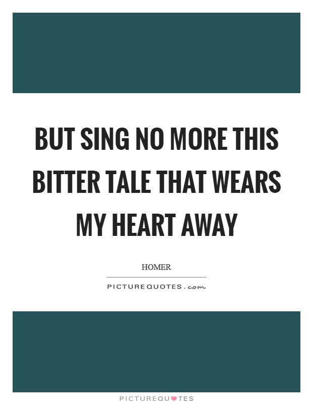 But sing no more this bitter tale that wears my heart away Picture Quote #1