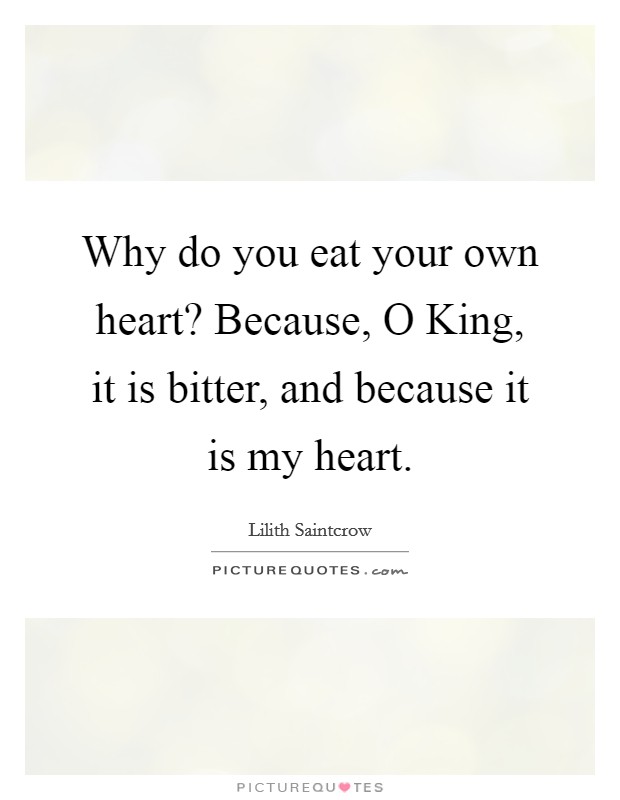 Why do you eat your own heart? Because, O King, it is bitter, and because it is my heart. Picture Quote #1