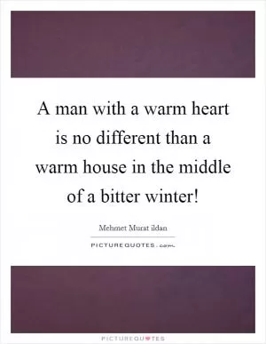A man with a warm heart is no different than a warm house in the middle of a bitter winter! Picture Quote #1
