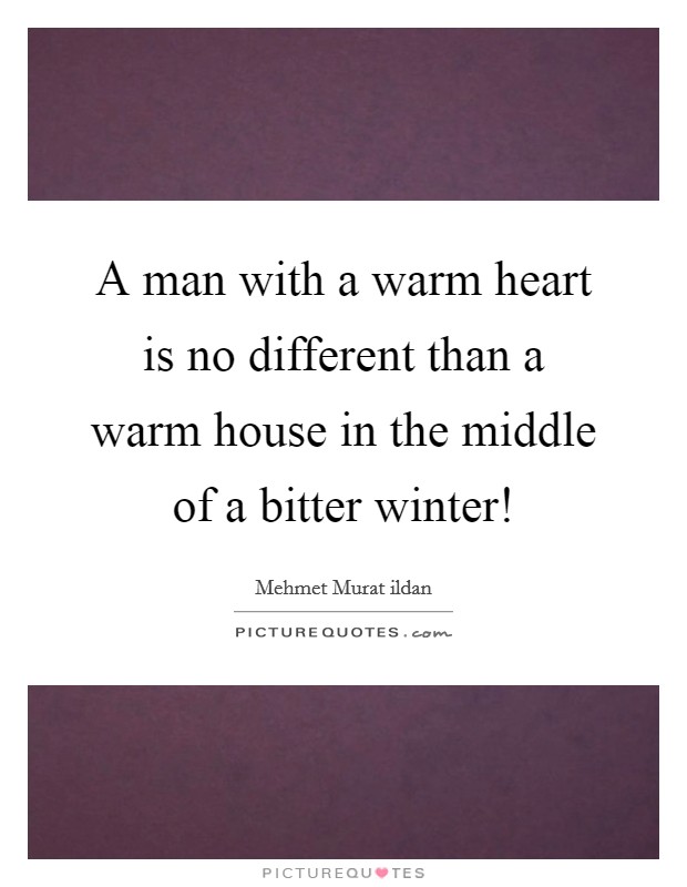 A man with a warm heart is no different than a warm house in the middle of a bitter winter! Picture Quote #1