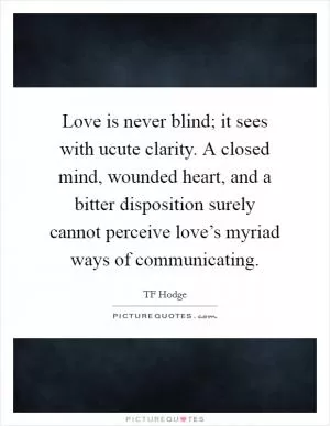 Love is never blind; it sees with ucute clarity. A closed mind, wounded heart, and a bitter disposition surely cannot perceive love’s myriad ways of communicating Picture Quote #1