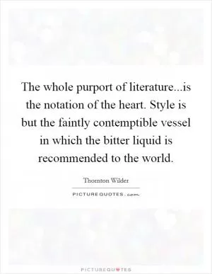 The whole purport of literature...is the notation of the heart. Style is but the faintly contemptible vessel in which the bitter liquid is recommended to the world Picture Quote #1