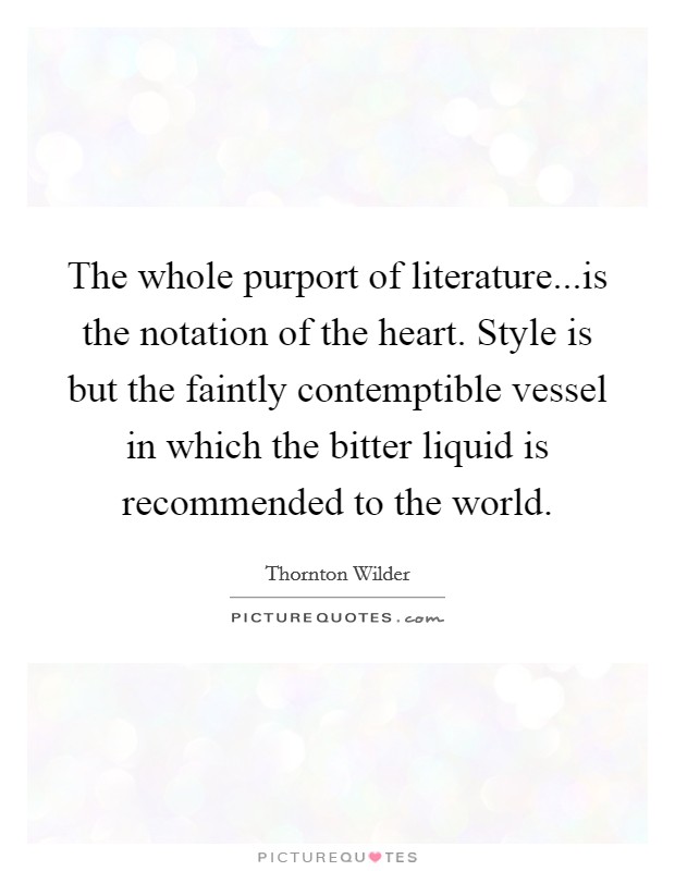The whole purport of literature...is the notation of the heart. Style is but the faintly contemptible vessel in which the bitter liquid is recommended to the world. Picture Quote #1