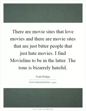 There are movie sites that love movies and there are movie sites that are just bitter people that just hate movies. I find Movieline to be in the latter. The tone is bizarrely hateful Picture Quote #1