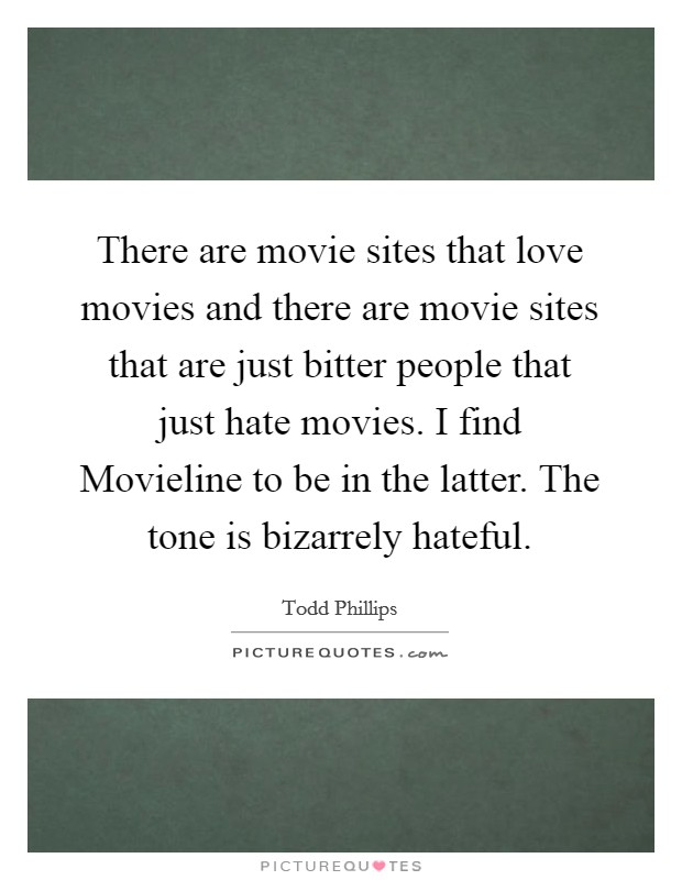 There are movie sites that love movies and there are movie sites that are just bitter people that just hate movies. I find Movieline to be in the latter. The tone is bizarrely hateful. Picture Quote #1