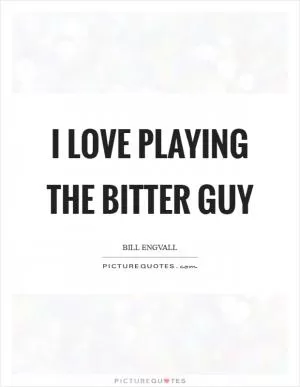 I love playing the bitter guy Picture Quote #1