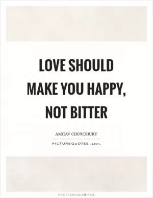 Love should make you happy, not bitter Picture Quote #1
