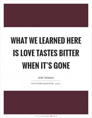 What we learned here is love tastes bitter when it’s gone Picture Quote #1