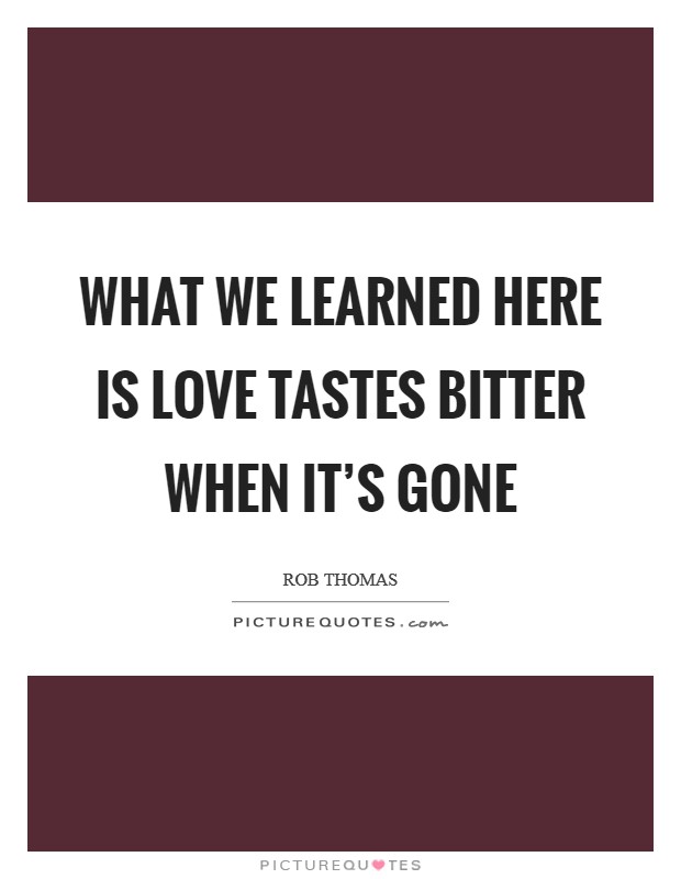 What we learned here is love tastes bitter when it's gone Picture Quote #1