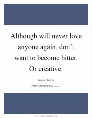 Although will never love anyone again, don’t want to become bitter. Or creative Picture Quote #1