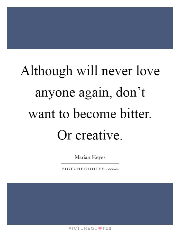Although will never love anyone again, don't want to become bitter. Or creative. Picture Quote #1