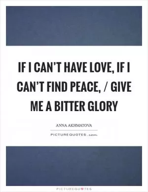 If I can’t have love, if I can’t find peace, / Give me a bitter glory Picture Quote #1