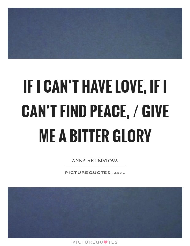 If I can't have love, if I can't find peace, / Give me a bitter glory Picture Quote #1