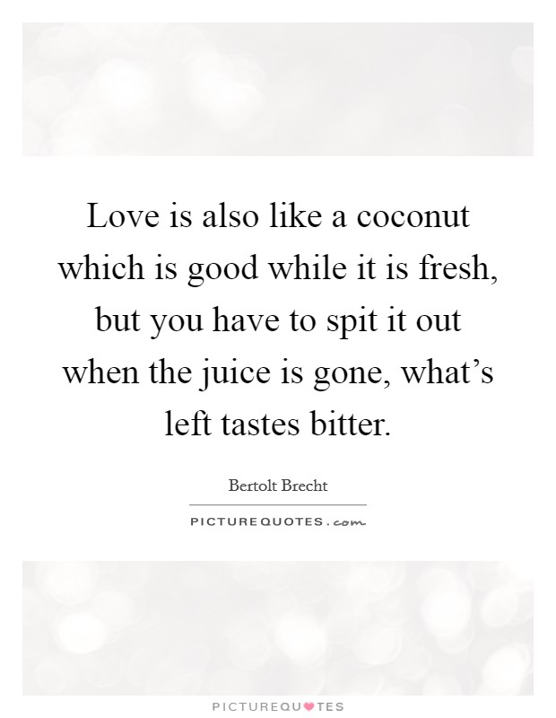 Love is also like a coconut which is good while it is fresh, but you have to spit it out when the juice is gone, what's left tastes bitter. Picture Quote #1